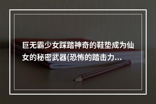 巨无霸少女踩踏神奇的鞋垫成为仙女的秘密武器(恐怖的踏击力如何改变命运)