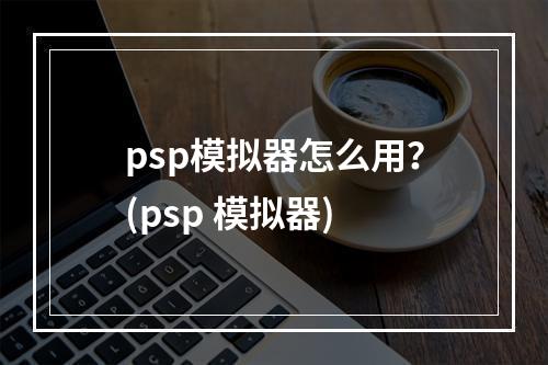 psp模拟器怎么用？(psp 模拟器)