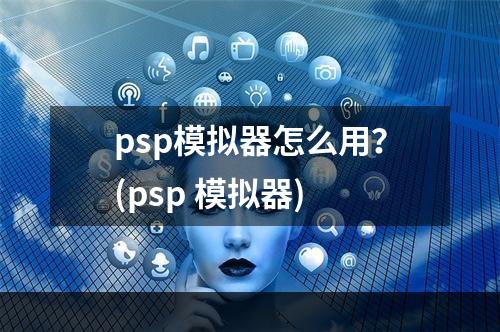 psp模拟器怎么用？(psp 模拟器)