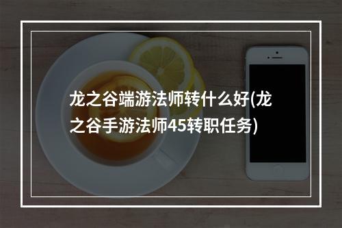 龙之谷端游法师转什么好(龙之谷手游法师45转职任务)