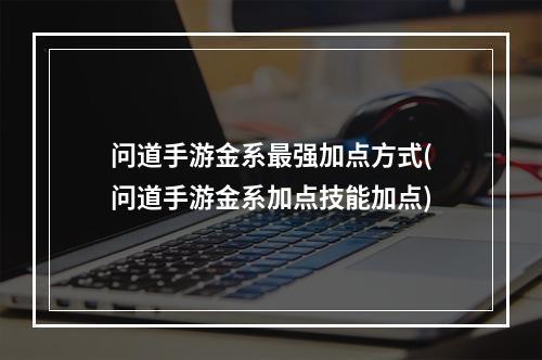 问道手游金系最强加点方式(问道手游金系加点技能加点)