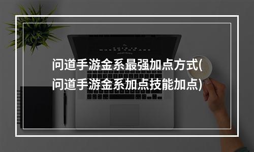 问道手游金系最强加点方式(问道手游金系加点技能加点)