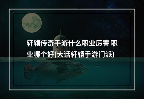 轩辕传奇手游什么职业厉害 职业哪个好(大话轩辕手游门派)