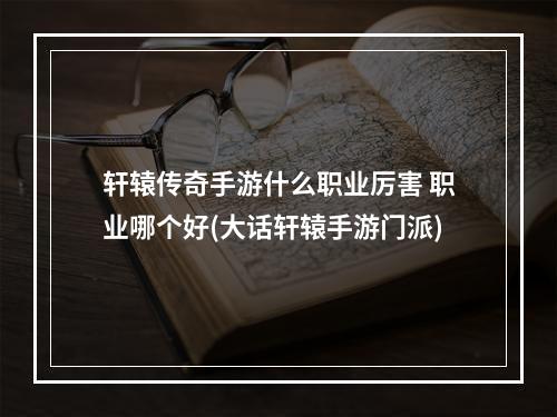 轩辕传奇手游什么职业厉害 职业哪个好(大话轩辕手游门派)