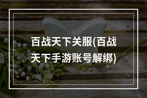 百战天下关服(百战天下手游账号解绑)