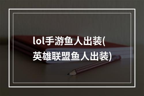 lol手游鱼人出装(英雄联盟鱼人出装)