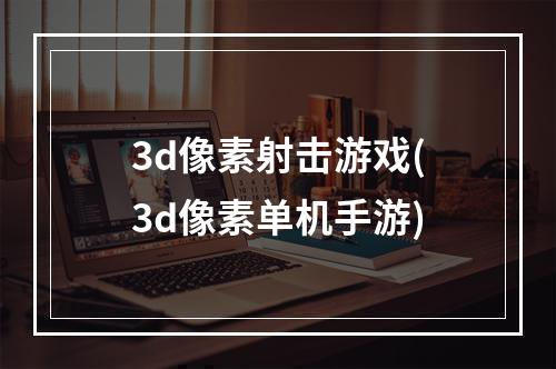 3d像素射击游戏(3d像素单机手游)