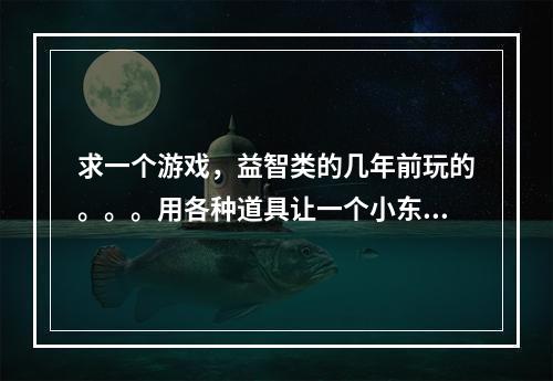 求一个游戏，益智类的几年前玩的。。。用各种道具让一个小东西走到迷宫的终点。。。(魔兽连连看)