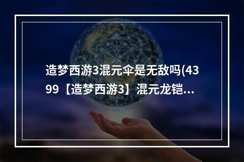 造梦西游3混元伞是无敌吗(4399【造梦西游3】混元龙铠怎么得、易爆点在哪)