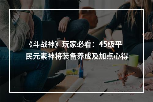 《斗战神》玩家必看：45级平民元素神将装备养成及加点心得