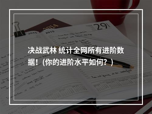 决战武林 统计全网所有进阶数据！(你的进阶水平如何？)