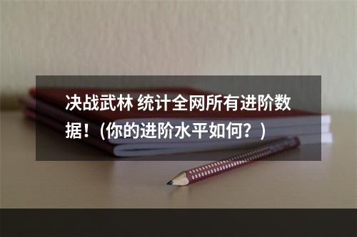 决战武林 统计全网所有进阶数据！(你的进阶水平如何？)