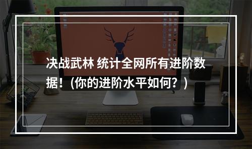 决战武林 统计全网所有进阶数据！(你的进阶水平如何？)