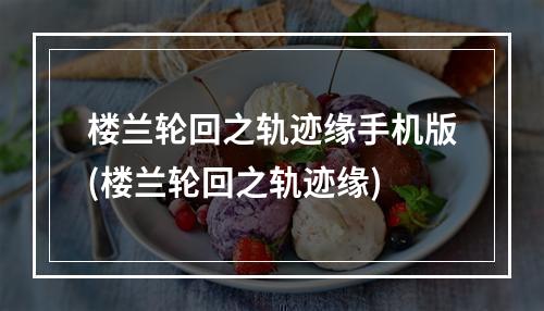 楼兰轮回之轨迹缘手机版(楼兰轮回之轨迹缘)