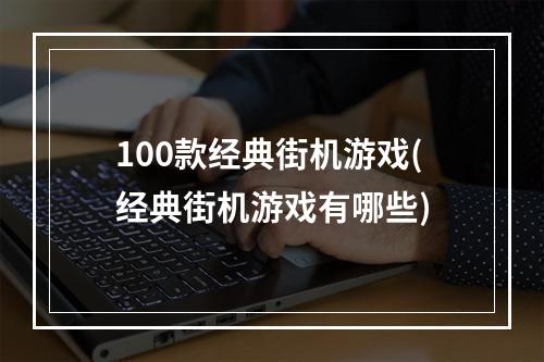 100款经典街机游戏(经典街机游戏有哪些)