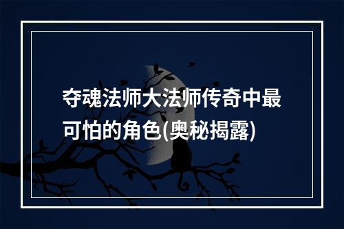 夺魂法师大法师传奇中最可怕的角色(奥秘揭露)