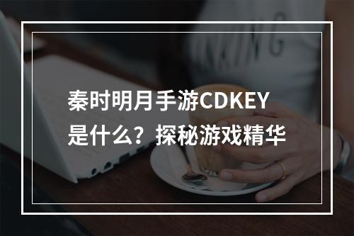 秦时明月手游CDKEY是什么？探秘游戏精华