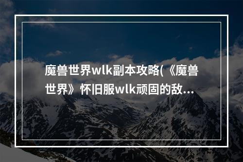 魔兽世界wlk副本攻略(《魔兽世界》怀旧服wlk顽固的敌人任务攻略 魔兽世界  )