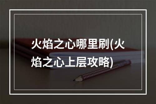 火焰之心哪里刷(火焰之心上层攻略)