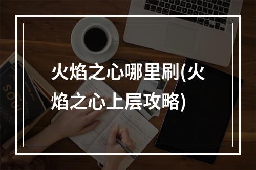 火焰之心哪里刷(火焰之心上层攻略)