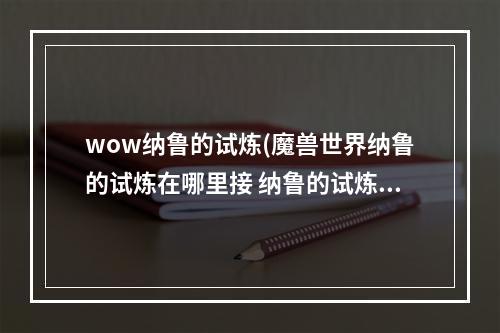 wow纳鲁的试炼(魔兽世界纳鲁的试炼在哪里接 纳鲁的试炼任务攻略  )