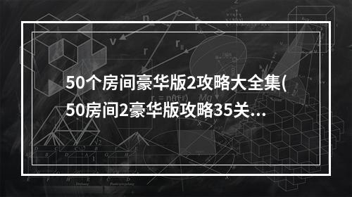 50个房间豪华版2攻略大全集(50房间2豪华版攻略35关)