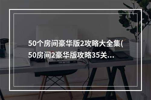 50个房间豪华版2攻略大全集(50房间2豪华版攻略35关)