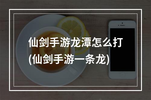 仙剑手游龙潭怎么打(仙剑手游一条龙)