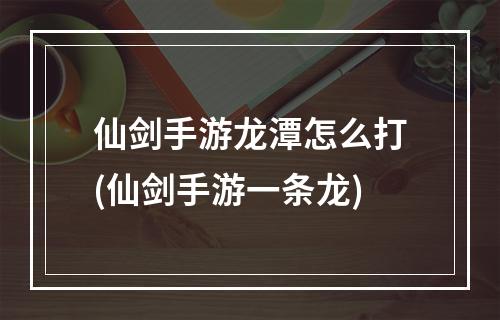 仙剑手游龙潭怎么打(仙剑手游一条龙)