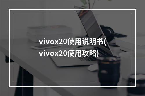 vivox20使用说明书(vivox20使用攻略)