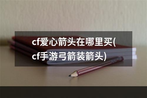 cf爱心箭头在哪里买(cf手游弓箭装箭头)