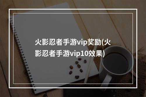 火影忍者手游vip奖励(火影忍者手游vip10效果)