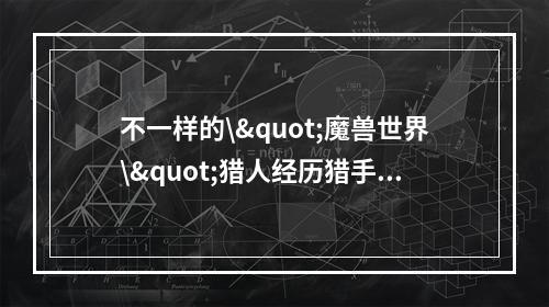 不一样的\"魔兽世界\"猎人经历猎手与稀有宠物的缘分(稀有宠物数量详解)