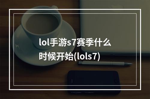 lol手游s7赛季什么时候开始(lols7)