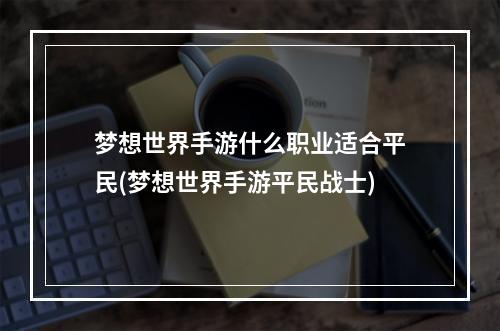 梦想世界手游什么职业适合平民(梦想世界手游平民战士)