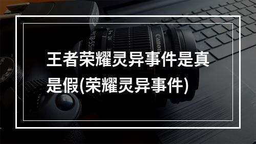 王者荣耀灵异事件是真是假(荣耀灵异事件)