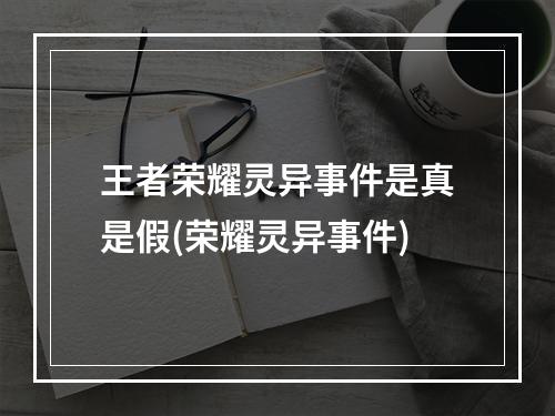 王者荣耀灵异事件是真是假(荣耀灵异事件)