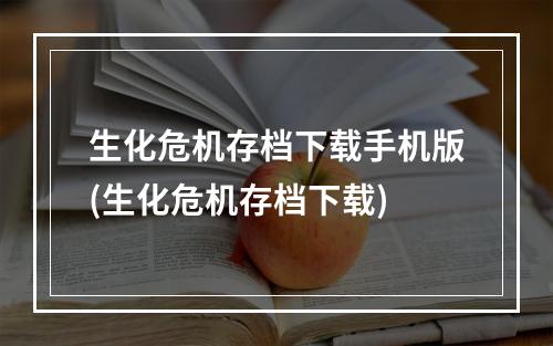 生化危机存档下载手机版(生化危机存档下载)