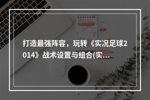 打造最强阵容，玩转《实况足球2014》战术设置与组合(实用技巧大揭秘，助你在《实况足球2014》中玩转战术属性)