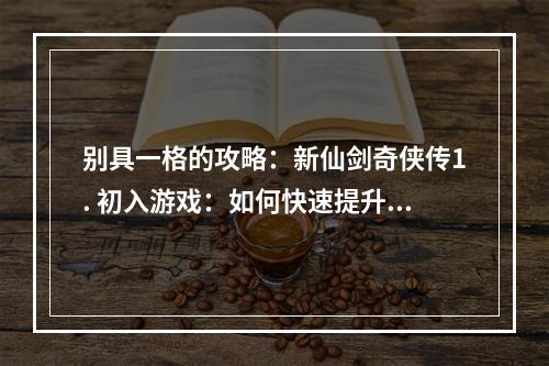 别具一格的攻略：新仙剑奇侠传1. 初入游戏：如何快速提升等级新仙剑奇侠传中有许多吸引人的剧情和世界观，但如果想要轻松享受游戏，提升等级是必不可少的。首先，可以通