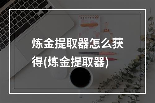 炼金提取器怎么获得(炼金提取器)