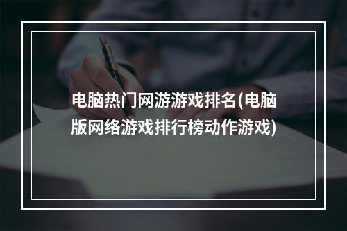 电脑热门网游游戏排名(电脑版网络游戏排行榜动作游戏)