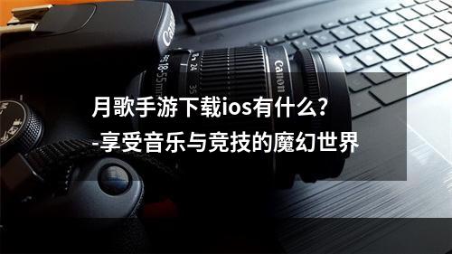 月歌手游下载ios有什么？-享受音乐与竞技的魔幻世界