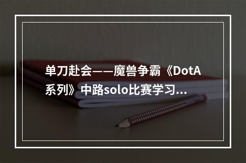 单刀赴会——魔兽争霸《DotA系列》中路solo比赛学习笔记