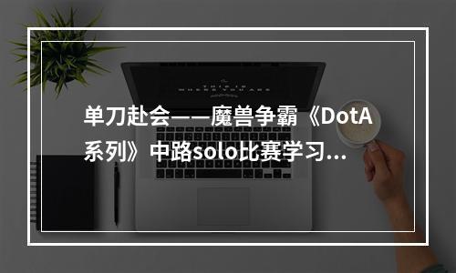 单刀赴会——魔兽争霸《DotA系列》中路solo比赛学习笔记