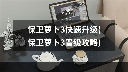 保卫萝卜3快速升级(保卫萝卜3晋级攻略)