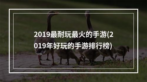 2019最耐玩最火的手游(2019年好玩的手游排行榜)