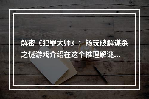 解密《犯罪大师》：畅玩破解谋杀之谜游戏介绍在这个推理解谜游戏里，你将扮演一名侦探，调查谋杀案件并破译蛛丝马迹，最终揭露真相。这个游戏的最大特点是，谋杀案件的真凶