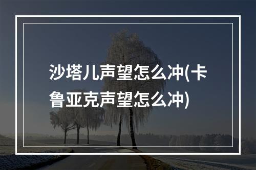 沙塔儿声望怎么冲(卡鲁亚克声望怎么冲)