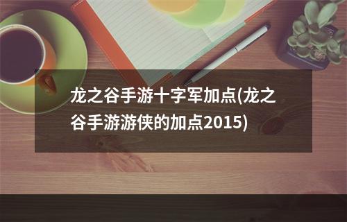 龙之谷手游十字军加点(龙之谷手游游侠的加点2015)